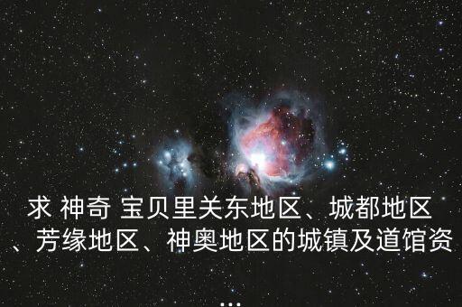 求 神奇 寶貝里關東地區(qū)、城都地區(qū)、芳緣地區(qū)、神奧地區(qū)的城鎮(zhèn)及道館資...
