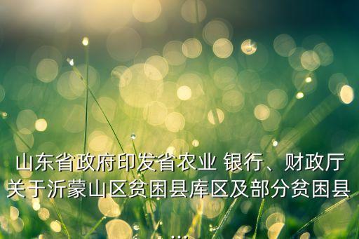 山東省政府印發(fā)省農(nóng)業(yè) 銀行、財(cái)政廳關(guān)于沂蒙山區(qū)貧困縣庫(kù)區(qū)及部分貧困縣...