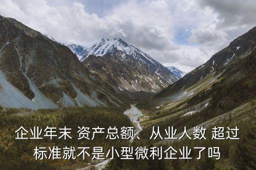 企業(yè)年末 資產(chǎn)總額、從業(yè)人數(shù) 超過(guò)標(biāo)準(zhǔn)就不是小型微利企業(yè)了嗎