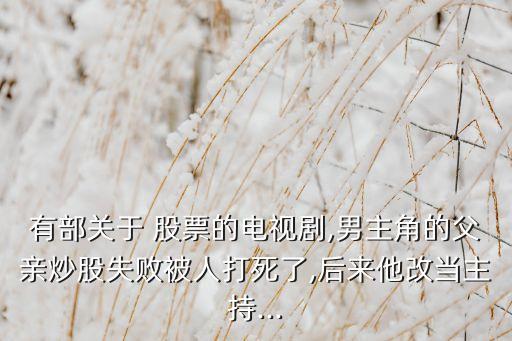 有部關于 股票的電視劇,男主角的父親炒股失敗被人打死了,后來他改當主持...