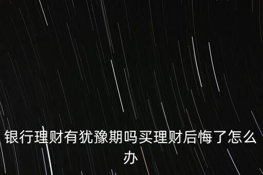 銀行理財(cái)有猶豫期嗎買(mǎi)理財(cái)后悔了怎么辦