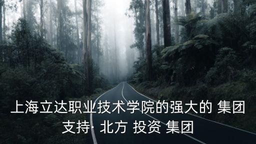 上海立達職業(yè)技術學院的強大的 集團支持· 北方 投資 集團