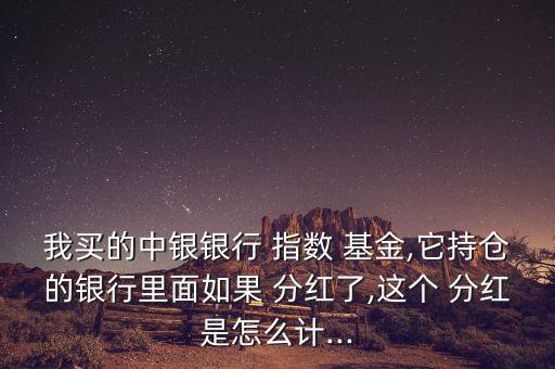 我買的中銀銀行 指數(shù) 基金,它持倉(cāng)的銀行里面如果 分紅了,這個(gè) 分紅是怎么計(jì)...