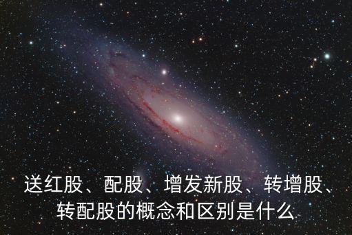  送紅股、配股、增發(fā)新股、轉(zhuǎn)增股、轉(zhuǎn)配股的概念和區(qū)別是什么