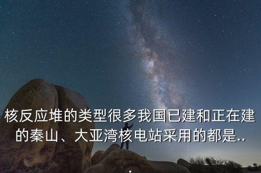 核反應(yīng)堆的類型很多我國已建和正在建的秦山、大亞灣核電站采用的都是...