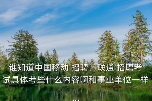 誰知道中國移動 招聘、聯(lián)通 招聘考試具體考些什么內(nèi)容啊和事業(yè)單位一樣...