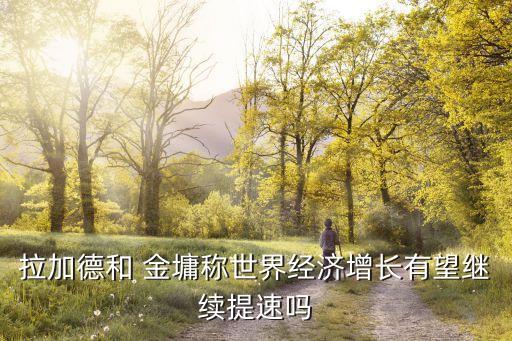 拉加德和 金墉稱世界經(jīng)濟(jì)增長(zhǎng)有望繼續(xù)提速嗎