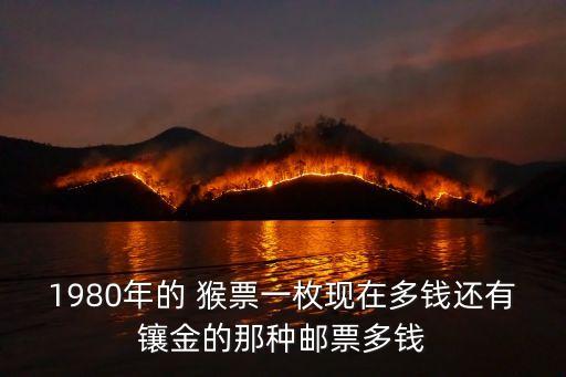 1980年的 猴票一枚現(xiàn)在多錢(qián)還有鑲金的那種郵票多錢(qián)