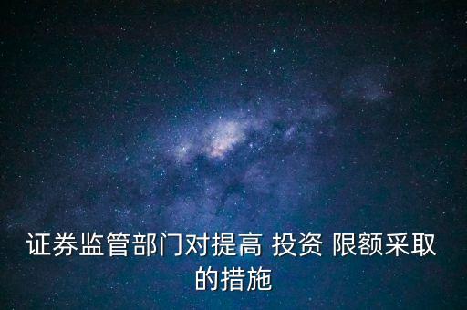 證券監(jiān)管部門(mén)對(duì)提高 投資 限額采取的措施