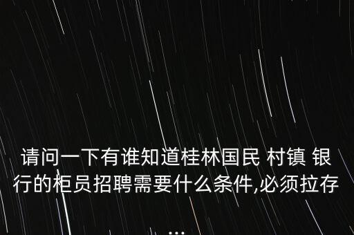 請(qǐng)問一下有誰知道桂林國(guó)民 村鎮(zhèn) 銀行的柜員招聘需要什么條件,必須拉存...