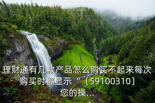 理財(cái)通有幾款產(chǎn)品怎么購買不起來每次購買時都顯示“〔59100310〕您的操...