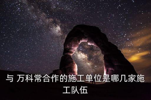 與 萬(wàn)科常合作的施工單位是哪幾家施工隊(duì)伍