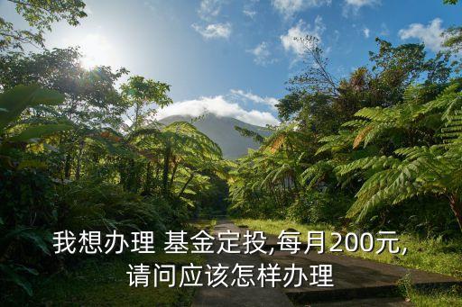 我想辦理 基金定投,每月200元,請(qǐng)問(wèn)應(yīng)該怎樣辦理