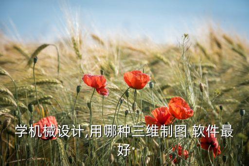學(xué)機械設(shè)計,用哪種三維制圖 軟件最好