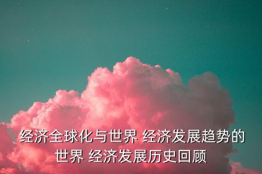  經濟全球化與世界 經濟發(fā)展趨勢的世界 經濟發(fā)展歷史回顧