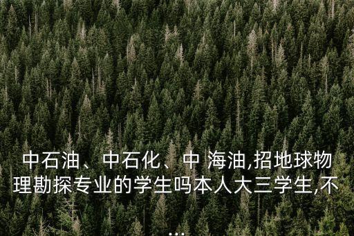 中石油、中石化、中 海油,招地球物理勘探專業(yè)的學生嗎本人大三學生,不...