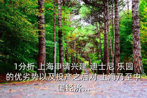 1分析 上海申請興建 迪士尼 樂園的優(yōu)劣勢以及投產(chǎn)之后對 上海乃至中國經(jīng)濟...