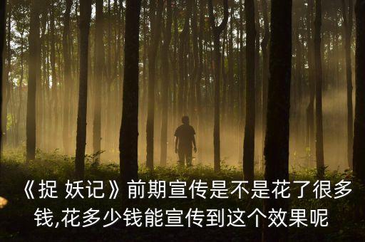 《捉 妖記》前期宣傳是不是花了很多錢(qián),花多少錢(qián)能宣傳到這個(gè)效果呢
