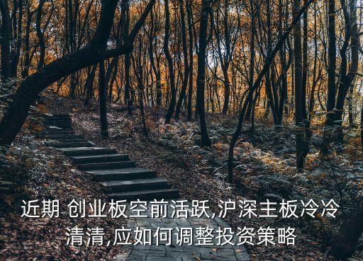 近期 創(chuàng)業(yè)板空前活躍,滬深主板冷冷清清,應如何調(diào)整投資策略