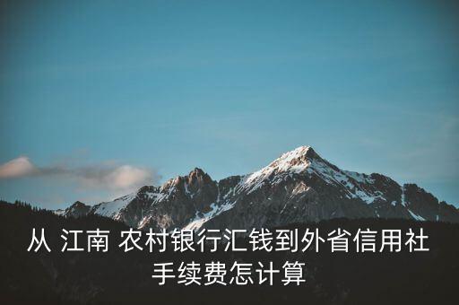 從 江南 農村銀行匯錢到外省信用社手續(xù)費怎計算
