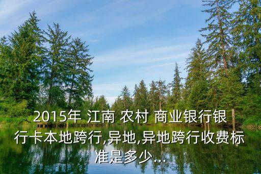 2015年 江南 農村 商業(yè)銀行銀行卡本地跨行,異地,異地跨行收費標準是多少...