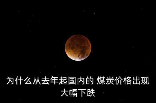 為什么從去年起國內的 煤炭價格出現(xiàn)大幅下跌