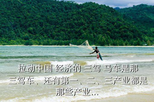  拉動中國 經(jīng)濟的 三駕 馬車是那 三駕車、還有第一、二、三產(chǎn)業(yè)都是那些產(chǎn)業(yè)...
