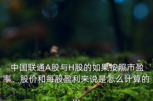  中國聯(lián)通A股與H股的如果按照市盈率、股價(jià)和每股盈利來說是怎么計(jì)算的...
