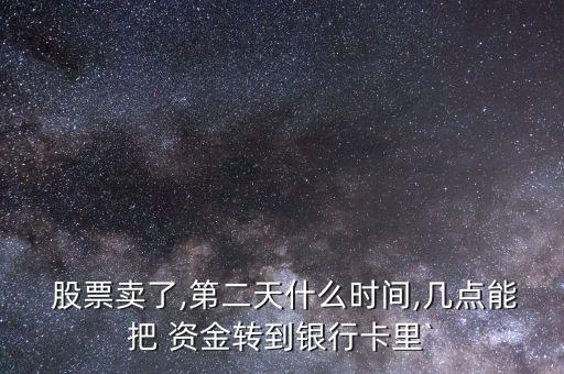  股票賣了,第二天什么時間,幾點能把 資金轉到銀行卡里`