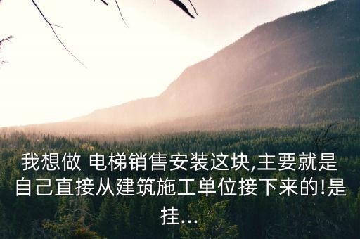 我想做 電梯銷售安裝這塊,主要就是自己直接從建筑施工單位接下來(lái)的!是掛...