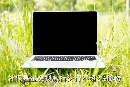 社?；饡M減持交行不超2%股份