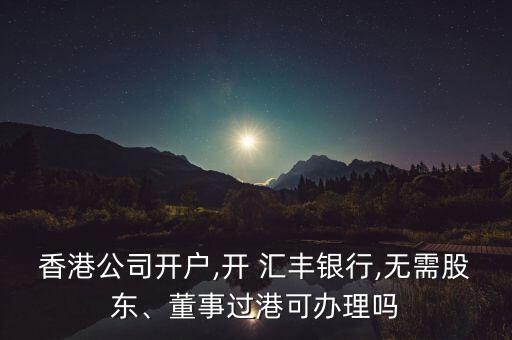 香港公司開戶,開 匯豐銀行,無需股東、董事過港可辦理嗎