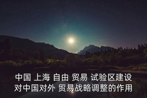 中國 上海 自由 貿易 試驗區(qū)建設對中國對外 貿易戰(zhàn)略調整的作用