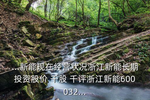 ...新能現在經營狀況浙江新能長期投資股價 千股 千評浙江新能600032...