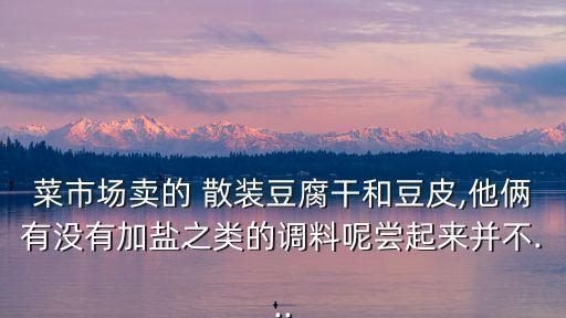 菜市場(chǎng)賣的 散裝豆腐干和豆皮,他倆有沒有加鹽之類的調(diào)料呢嘗起來并不...