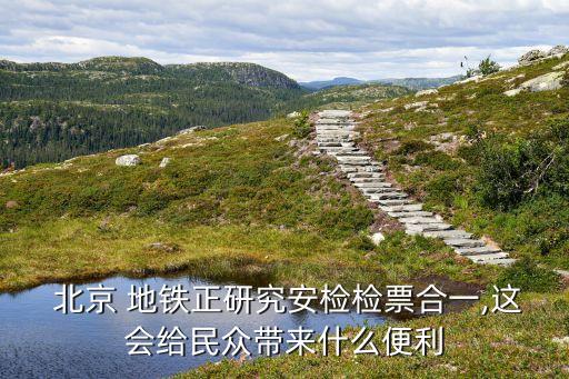  北京 地鐵正研究安檢檢票合一,這會(huì)給民眾帶來(lái)什么便利