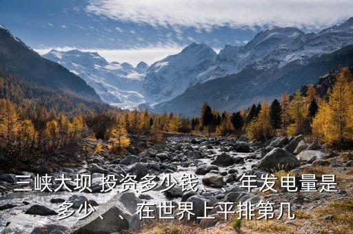 三峽大壩 投資多少錢、、年發(fā)電量是多少、、在世界上平排第幾