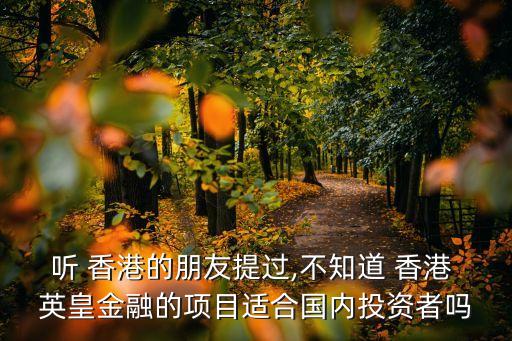 聽 香港的朋友提過,不知道 香港 英皇金融的項目適合國內(nèi)投資者嗎