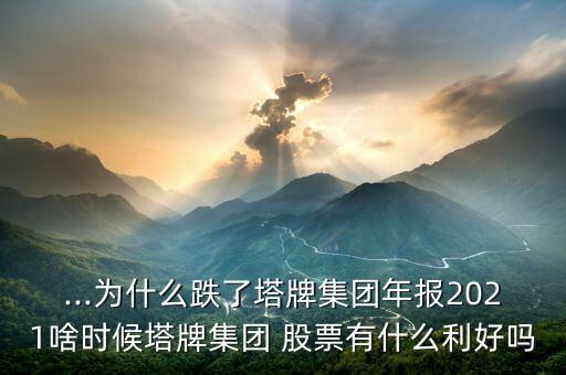 ...為什么跌了塔牌集團(tuán)年報(bào)2021啥時候塔牌集團(tuán) 股票有什么利好嗎