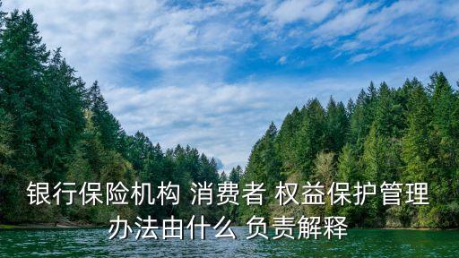 銀行保險機構 消費者 權益保護管理辦法由什么 負責解釋