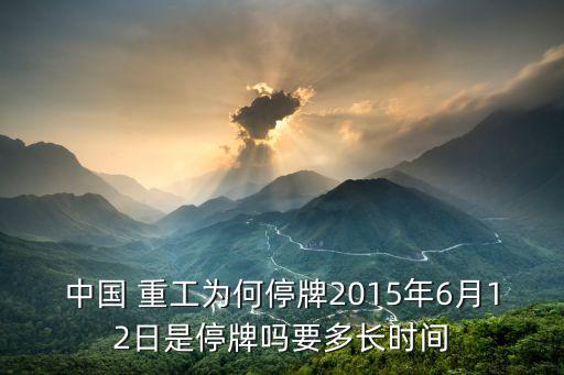中國 重工為何停牌2015年6月12日是停牌嗎要多長時(shí)間