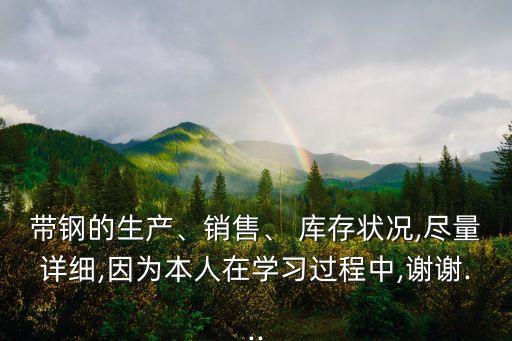 帶鋼的生產(chǎn)、銷售、 庫存狀況,盡量詳細(xì),因?yàn)楸救嗽趯W(xué)習(xí)過程中,謝謝...