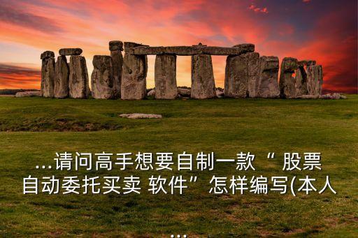 ...請(qǐng)問(wèn)高手想要自制一款“ 股票自動(dòng)委托買賣 軟件”怎樣編寫(xiě)(本人...