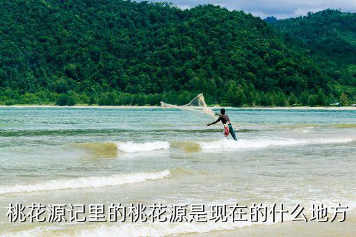 桃花源記里的桃花源是現在的什么地方