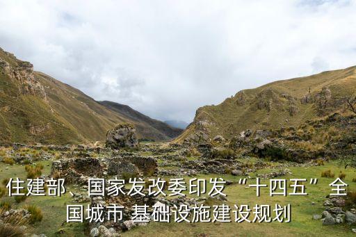 住建部、國家發(fā)改委印發(fā)“十四五”全國城市 基礎設施建設規(guī)劃
