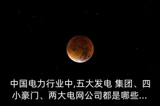中國電力行業(yè)中,五大發(fā)電 集團(tuán)、四小豪門、兩大電網(wǎng)公司都是哪些...