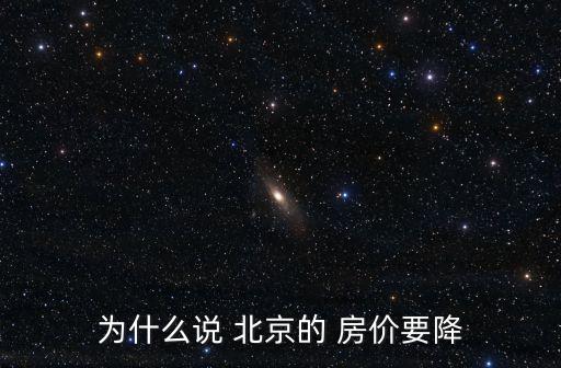 為什么說 北京的 房價要降