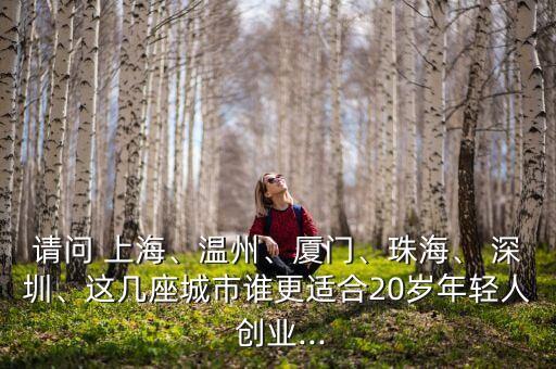 請問 上海、溫州、廈門、珠海、 深圳、這幾座城市誰更適合20歲年輕人 創(chuàng)業(yè)...