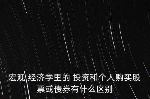 宏觀 經(jīng)濟(jì)學(xué)里的 投資和個人購買股票或債券有什么區(qū)別
