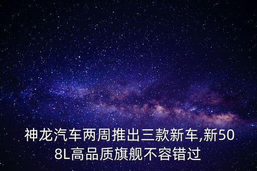  神龍汽車兩周推出三款新車,新508L高品質(zhì)旗艦不容錯過
